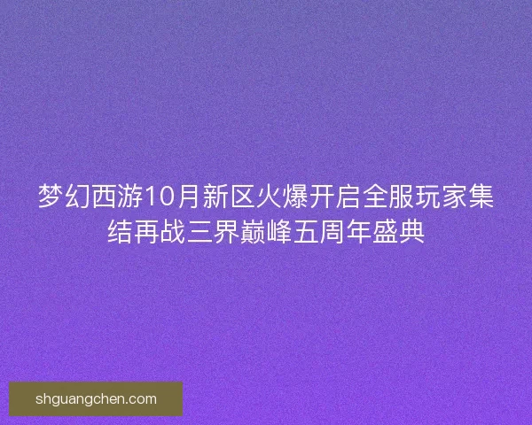 梦幻西游10月新区火爆开启全服玩家集结再战三界巅峰五周年盛典