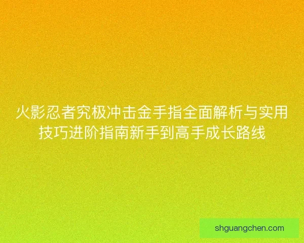 火影忍者究极冲击金手指全面解析与实用技巧进阶指南新手到高手成长路线