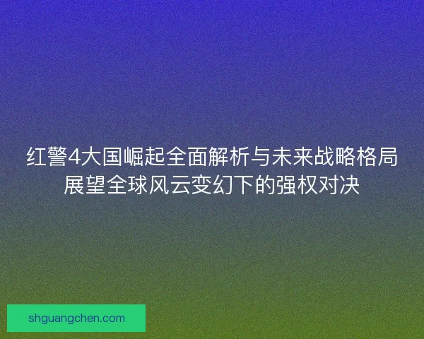 红警4大国崛起全面解析与未来战略格局展望全球风云变幻下的强权对决