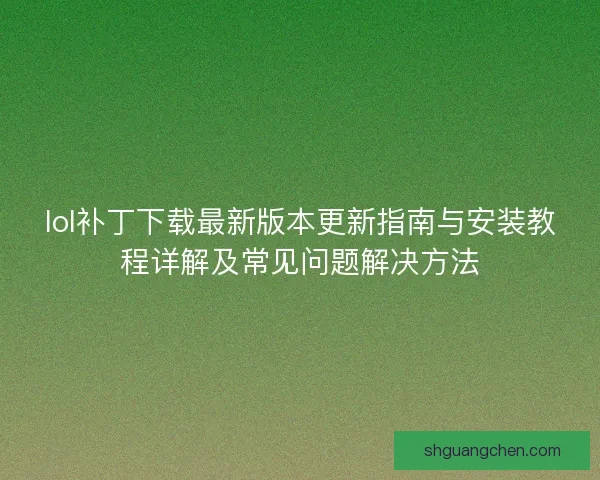 lol补丁下载最新版本更新指南与安装教程详解及常见问题解决方法