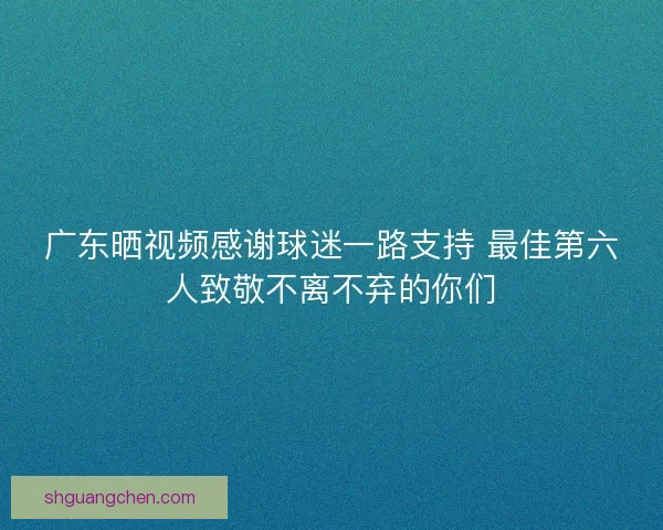 广东晒视频感谢球迷一路支持 最佳第六人致敬不离不弃的你们