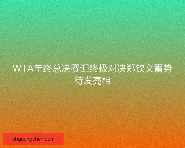 WTA年终总决赛迎终极对决郑钦文蓄势待发亮相