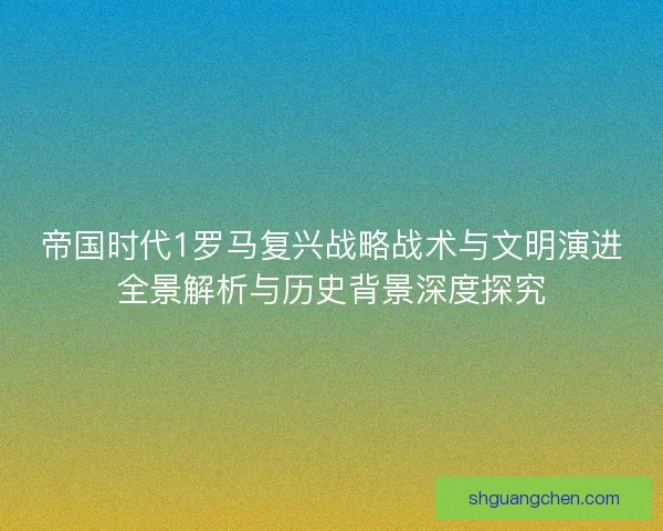 帝国时代1罗马复兴战略战术与文明演进全景解析与历史背景深度探究