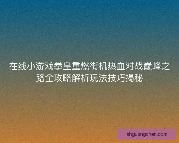 在线小游戏拳皇重燃街机热血对战巅峰之路全攻略解析玩法技巧揭秘