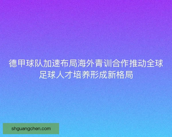 德甲球队加速布局海外青训合作推动全球足球人才培养形成新格局