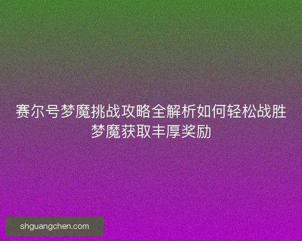 赛尔号梦魔挑战攻略全解析如何轻松战胜梦魔获取丰厚奖励